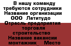 В нашу команду требуются сотрудники  › Название организации ­ ООО «Латитудо»  › Отрасль предприятия ­ торговля ,строительство  › Название вакансии ­ монтажник  › Место работы ­ г. Белгород, ул. Магистральная, д. 4 Д  › Возраст от ­ 25 - Белгородская обл., Белгород г. Работа » Вакансии   